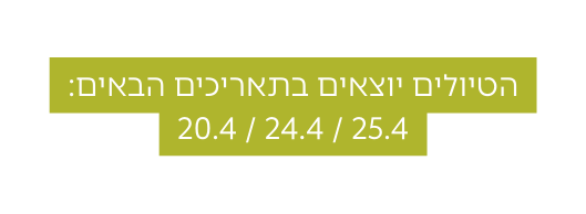 הטיולים יוצאים בתאריכים הבאים 20 4 24 4 25 4